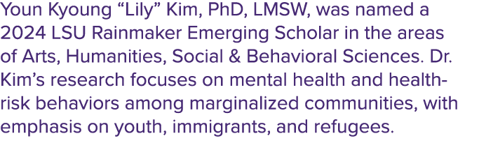 Youn Kyoung “Lily” Kim, PhD, LMSW, was named a 2024 LSU Rainmaker Emerging Scholar in the areas of Arts, Humanities, ...